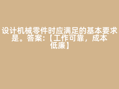 设计机械零件时应满足的基本要求是( )。 答案: 【工作可靠,成本低廉】